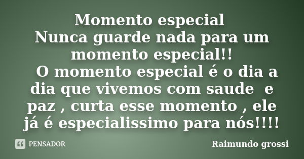 Momento especial Nunca guarde nada para um momento especial!! O momento especial é o dia a dia que vivemos com saude e paz , curta esse momento , ele já é espec... Frase de Raimundo grossi.