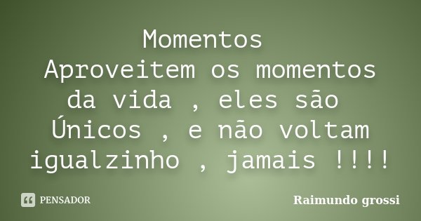 Momentos Aproveitem os momentos da vida , eles são Únicos , e não voltam igualzinho , jamais !!!!... Frase de Raimundo Grossi.