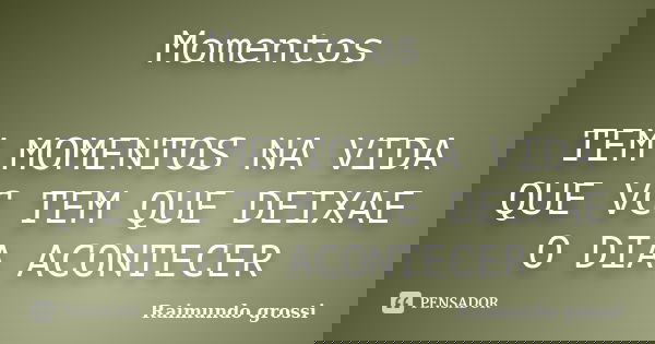 Momentos TEM MOMENTOS NA VIDA QUE VC TEM QUE DEIXAE O DIA ACONTECER... Frase de Raimundo Grossi.