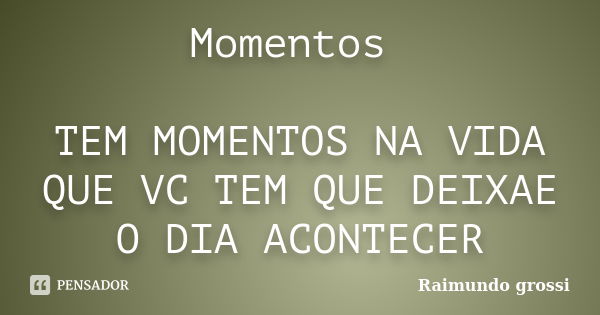 Momentos TEM MOMENTOS NA VIDA QUE VC TEM QUE DEIXAE O DIA ACONTECER... Frase de Raimundo Grossi.