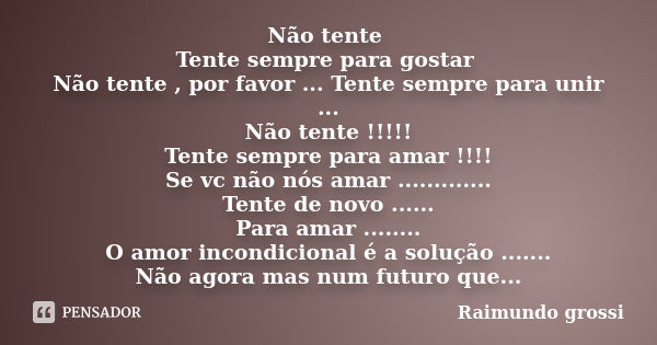 Não tente Tente sempre para gostar Não tente , por favor ... Tente sempre para unir ... Não tente !!!!! Tente sempre para amar !!!! Se vc não nós amar ............ Frase de Raimundo Grossi.