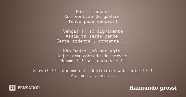 Não Tentes Com vontade de ganhar Tente para vencer!! Vença!!!! só dignamente Assim tu serás gente Gente ardente , contente ... Não hajas ,só por agir Hajas com ... Frase de Raimundo Grossi.