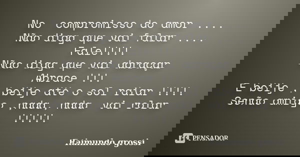 No compromisso do amor .... Não diga que vai falar .... Fale!!!! Não diga que vai abraçar Abrace !!! E beije , beije até o sol raiar !!!! Senão amigo ,nada, nad... Frase de Raimundo Grossi.