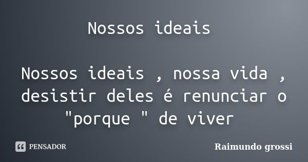 Nossos ideais Nossos ideais , nossa vida , desistir deles é renunciar o "porque " de viver... Frase de Raimundo Grossi.