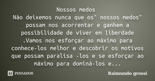 Nossos medos Não deixemos nunca que os" nossos medos" possam nos acorrentar e ganhem a possibilidade de viver em liberdade .Vamos nos esforçar ao máxi... Frase de Raimundo grossi.