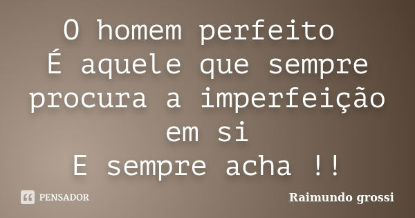 O homem perfeito É aquele que sempre procura a imperfeição em si E sempre acha !!... Frase de Raimundo Grossi.