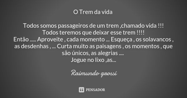 O Trem da vida Todos somos passageiros de um trem ,chamado vida !!! Todos teremos que deixar esse trem !!!! Então ..... Aproveite , cada momento ... Esqueça , o... Frase de Raimundo grossi.