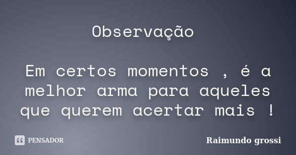 Observação Em certos momentos , é a melhor arma para aqueles que querem acertar mais !... Frase de Raimundo Grossi.