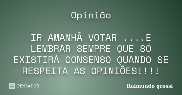 Opinião IR AMANHÃ VOTAR ....E LEMBRAR SEMPRE QUE SÓ EXISTIRÁ CONSENSO QUANDO SE RESPEITA AS OPINIÕES!!!!... Frase de Raimundo grossi.