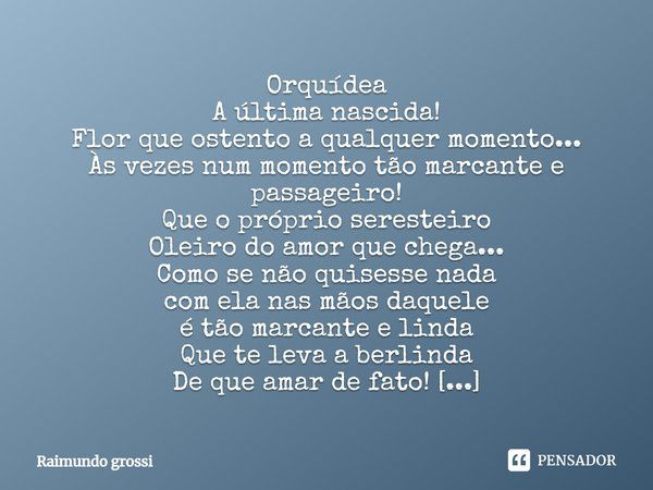 Orquídea A última nascida! Flor que ostento a qualquer momento... Às vezes num momento tão marcante e passageiro! Que o próprio seresteiro Oleiro do amor que ch... Frase de Raimundo grossi.