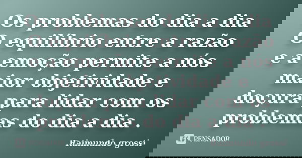 Os problemas do dia a dia O equilíbrio entre a razão e a emoção permite a nós maior objetividade e doçura para lidar com os problemas do dia a dia .... Frase de Raimundo Grossi.