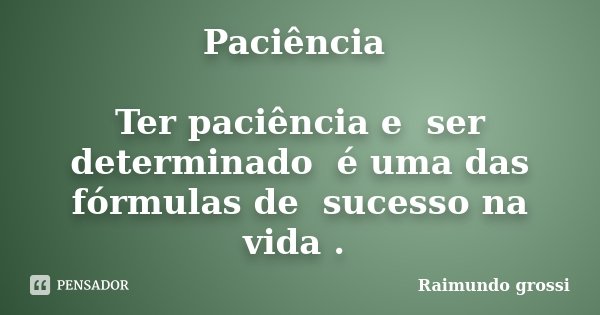 Paciência Ter paciência e ser determinado é uma das fórmulas de sucesso na vida .... Frase de Raimundo grossi.