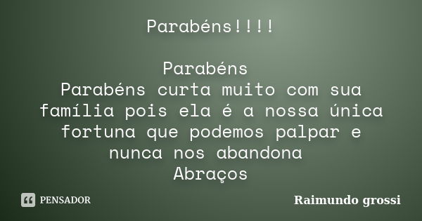 Parabéns!!!! Parabéns Parabéns curta muito com sua família pois ela é a nossa única fortuna que podemos palpar e nunca nos abandona Abraços... Frase de Raimundo grossi.