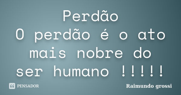 Perdão O perdão é o ato mais nobre do ser humano !!!!!... Frase de Raimundo Grossi.