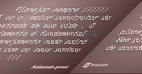 Planejar sempre !!!!!! É vc o maior construtor da estrada de sua vida . O planejamento é fundamental . Sem planejamento nada sairá de acordo com os seus sonhos ... Frase de Raimundo grossi.