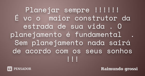 Planejar sempre !!!!!! É vc o maior construtor da estrada de sua vida . O planejamento é fundamental . Sem planejamento nada sairá de acordo com os seus sonhos ... Frase de Raimundo grossi.