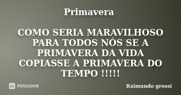 Primavera COMO SERIA MARAVILHOSO PARA TODOS NÓS SE A PRIMAVERA DA VIDA COPIASSE A PRIMAVERA DO TEMPO !!!!!... Frase de Raimundo grossi.