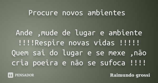 Procure novos ambientes Ande ,mude de lugar e ambiente !!!!Respire novas vidas !!!!! Quem sai do lugar e se mexe ,não cria poeira e não se sufoca !!!!... Frase de Raimundo grossi.