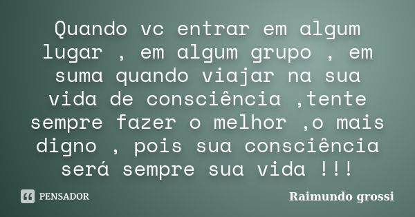 Quando vc entrar em algum lugar , em algum grupo , em suma quando viajar na sua vida de consciência ,tente sempre fazer o melhor ,o mais digno , pois sua consci... Frase de Raimundo grossi.