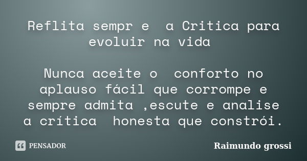 Reflita sempr e a Critica para evoluir na vida Nunca aceite o conforto no aplauso fácil que corrompe e sempre admita ,escute e analise a crítica honesta que con... Frase de Raimundo Grossi.