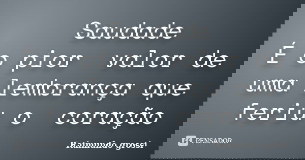 Saudade É o pior valor de uma lembrança que feriu o coração... Frase de Raimundo grossi.