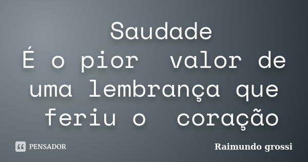 Saudade É o pior valor de uma lembrança que feriu o coração... Frase de Raimundo grossi.