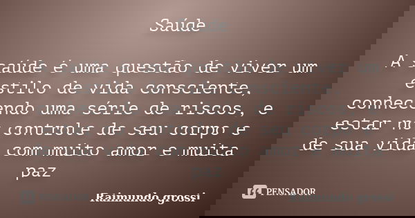 Saúde A saúde é uma questão de viver um estilo de vida consciente, conhecendo uma série de riscos, e estar no controle de seu corpo e de sua vida com muito amor... Frase de Raimundo grossi.
