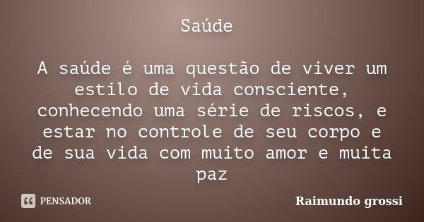 Saúde A saúde é uma questão de viver um estilo de vida consciente, conhecendo uma série de riscos, e estar no controle de seu corpo e de sua vida com muito amor... Frase de Raimundo grossi.