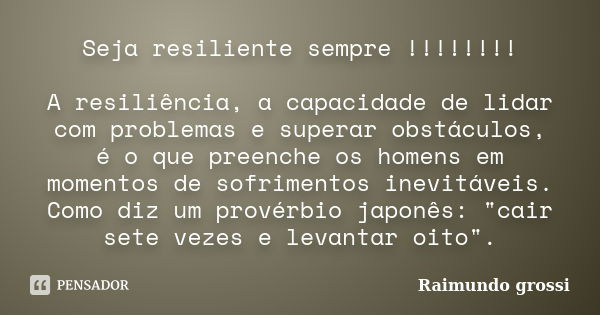 Seja resiliente sempre !!!!!!!! A resiliência, a capacidade de lidar com problemas e superar obstáculos, é o que preenche os homens em momentos de sofrimentos i... Frase de Raimundo grossi.