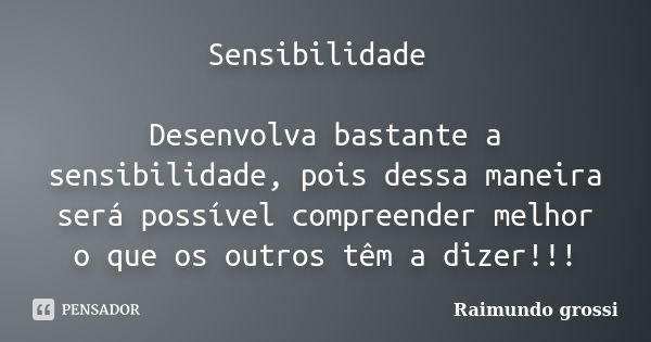 Sensibilidade Desenvolva bastante a sensibilidade, pois dessa maneira será possível compreender melhor o que os outros têm a dizer!!!... Frase de Raimundo grossi.