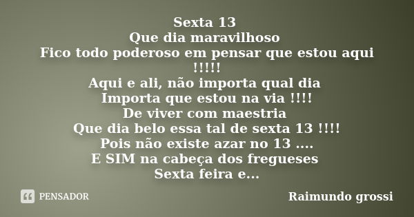 Sexta 13 Que dia maravilhoso Fico todo poderoso em pensar que estou aqui !!!!! Aqui e ali, não importa qual dia Importa que estou na via !!!! De viver com maest... Frase de Raimundo grossi.