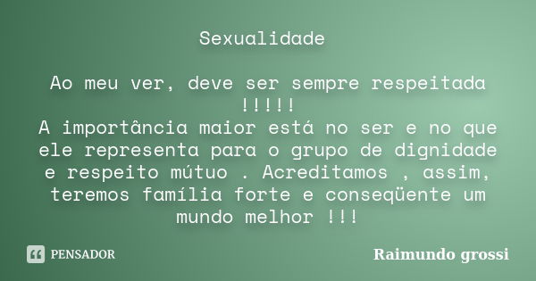 Sexualidade Ao meu ver, deve ser sempre respeitada !!!!! A importância maior está no ser e no que ele representa para o grupo de dignidade e respeito mútuo . Ac... Frase de Raimundo grossi.