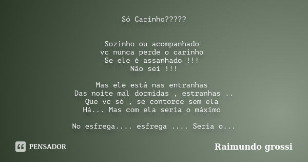 Só Carinho????? Sozinho ou acompanhado vc nunca perde o carinho Se ele é assanhado !!! Não sei !!! Mas ele está nas entranhas Das noite mal dormidas , estranhas... Frase de Raimundo Grossi.