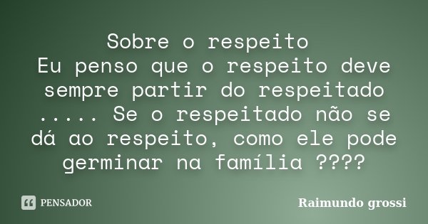 Sobre o respeito Eu penso que o respeito deve sempre partir do respeitado ..... Se o respeitado não se dá ao respeito, como ele pode germinar na família ????... Frase de Raimundo Grossi.