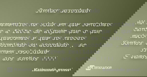 Sonhar acordado Há momentos na vida em que sentimos tanto a falta de alguém que o que mais queremos e que os nossos Sonhos dormindo ou acordado , se tornem real... Frase de Raimundo grossi.