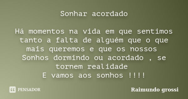 Sonhar acordado Há momentos na vida em que sentimos tanto a falta de alguém que o que mais queremos e que os nossos Sonhos dormindo ou acordado , se tornem real... Frase de Raimundo grossi.