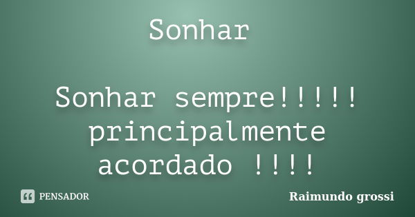 Sonhar Sonhar sempre!!!!! principalmente acordado !!!!... Frase de Raimundo Grossi.