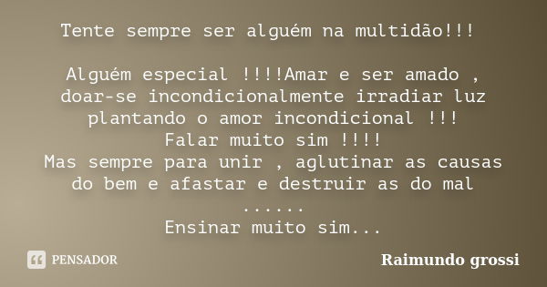 Tente sempre ser alguém na multidão!!! Alguém especial !!!!Amar e ser amado , doar-se incondicionalmente irradiar luz plantando o amor incondicional !!! Falar m... Frase de Raimundo Grossi.