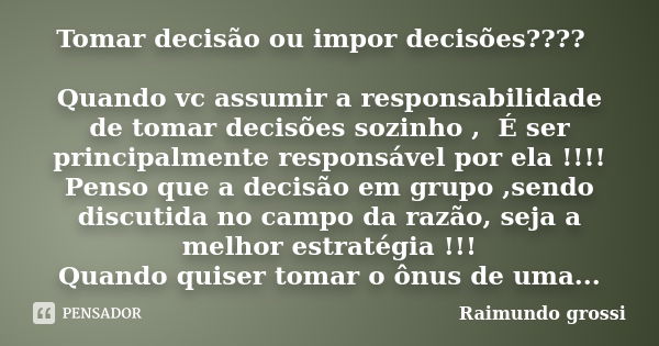 Tomar decisão ou impor decisões???? Quando vc assumir a responsabilidade de tomar decisões sozinho , É ser principalmente responsável por ela !!!! Penso que a d... Frase de Raimundo Grossi.