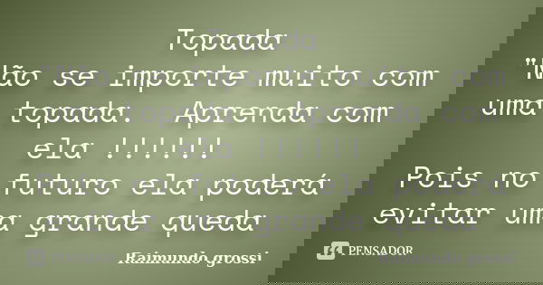 Topada "Não se importe muito com uma topada. Aprenda com ela !!!!!! Pois no futuro ela poderá evitar uma grande queda... Frase de Raimundo Grossi.