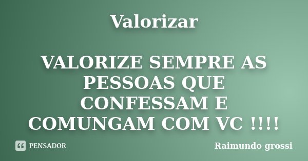 Valorizar VALORIZE SEMPRE AS PESSOAS QUE CONFESSAM E COMUNGAM COM VC !!!!... Frase de Raimundo grossi.