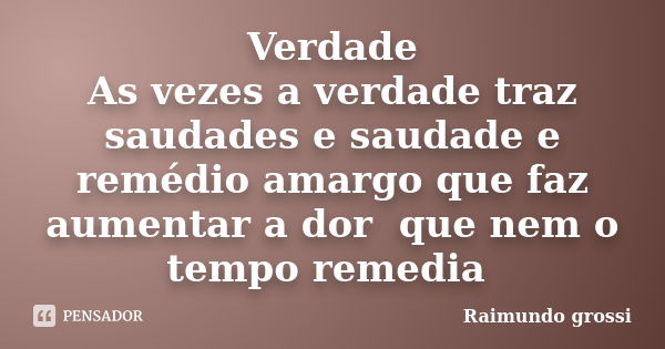 Verdade As vezes a verdade traz saudades e saudade e remédio amargo que faz aumentar a dor que nem o tempo remedia... Frase de Raimundo grossi.