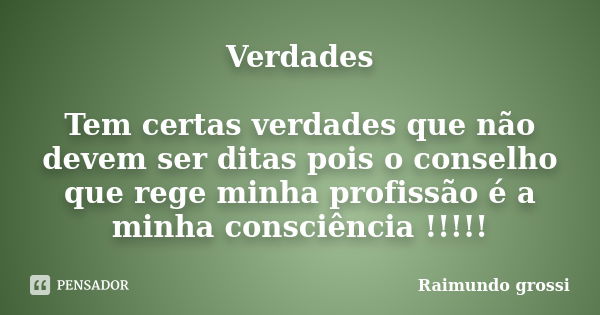 Verdades Tem certas verdades que não devem ser ditas pois o conselho que rege minha profissão é a minha consciência !!!!!... Frase de Raimundo Grossi.