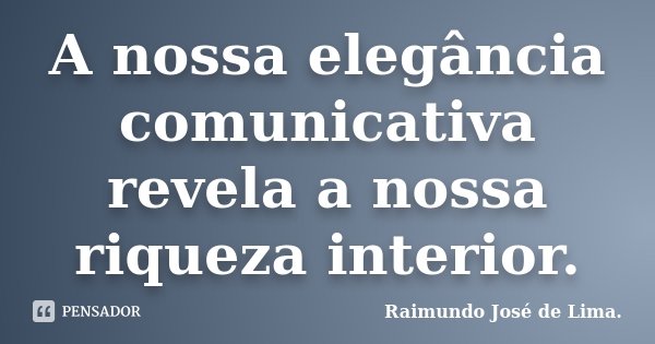 A nossa elegância comunicativa revela a nossa riqueza interior.... Frase de Raimundo José de Lima.