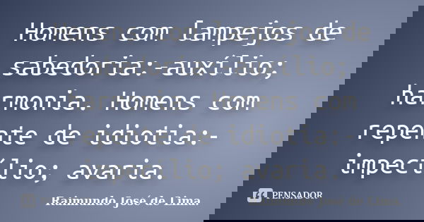 Homens com lampejos de sabedoria:-auxílio; harmonia. Homens com repente de idiotia:-impecílio; avaria.... Frase de Raimundo José de Lima..