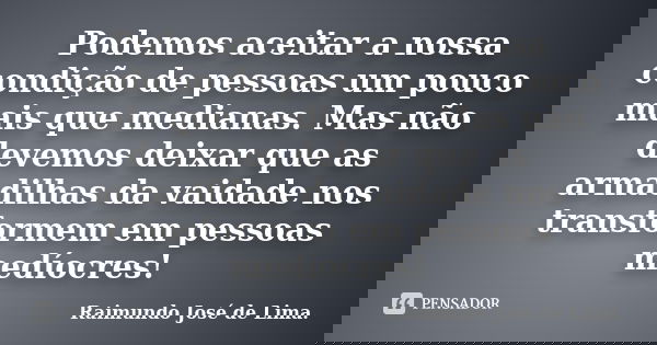 Podemos aceitar a nossa condição de pessoas um pouco mais que medianas. Mas não devemos deixar que as armadilhas da vaidade nos transformem em pessoas medíocres... Frase de Raimundo José de Lima..