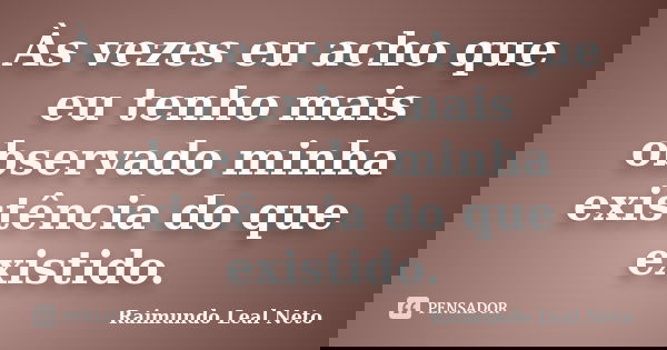 Às vezes eu acho que eu tenho mais observado minha existência do que existido.... Frase de Raimundo Leal Neto.