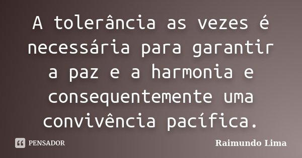 A tolerância as vezes é necessária para garantir a paz e a harmonia e consequentemente uma convivência pacífica.... Frase de Raimundo Lima.