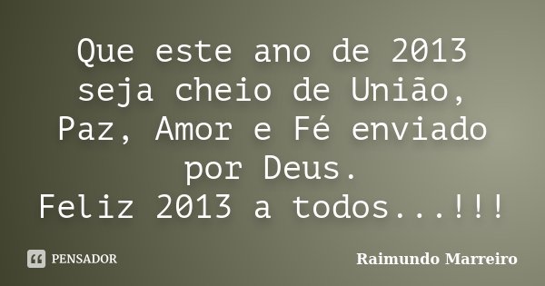 Que este ano de 2013 seja cheio de União, Paz, Amor e Fé enviado por Deus. Feliz 2013 a todos...!!!... Frase de Raimundo Marreiro.