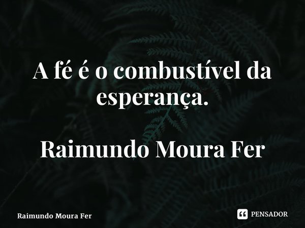 ⁠A fé é o combustível da esperança. Raimundo Moura Fernandes... Frase de Raimundo Moura Fernandes.